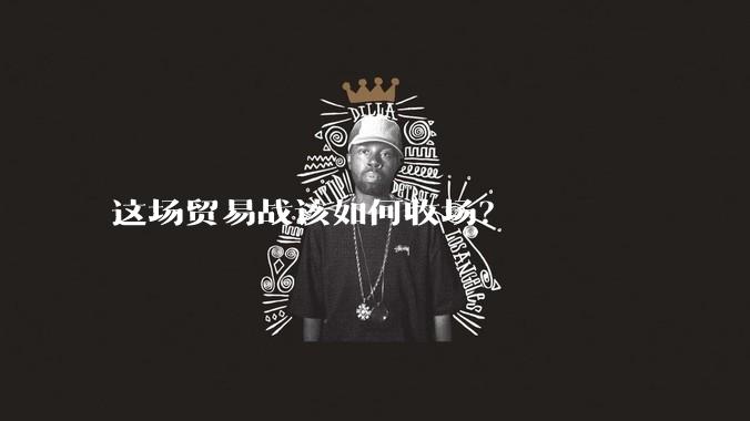 这场贸易战该如何收场？