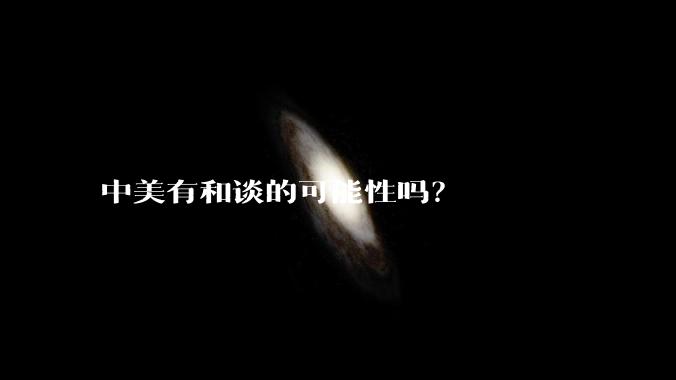 中美有和谈的可能性吗？
