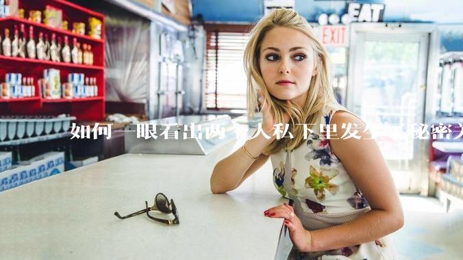 如何一眼看出两个人私下里发生了秘密关系？