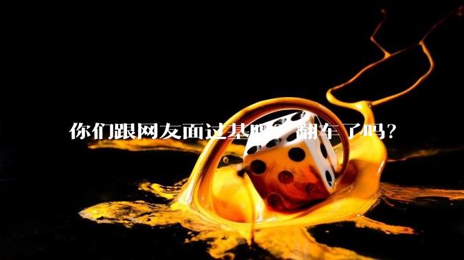 你们跟网友面过基吗？翻车了吗？