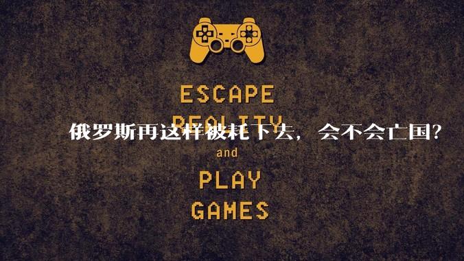 俄罗斯再这样被耗下去，会不会亡国？