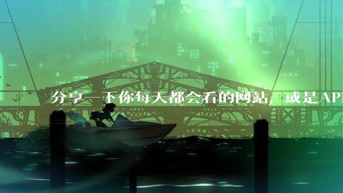 分享一下你每天都会看的网站，或是APP？