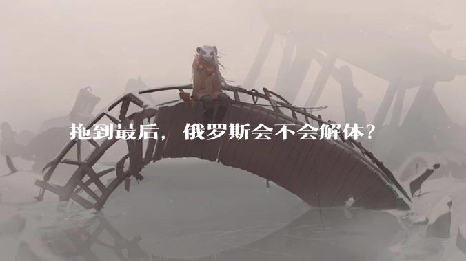 拖到最后，俄罗斯会不会解体？