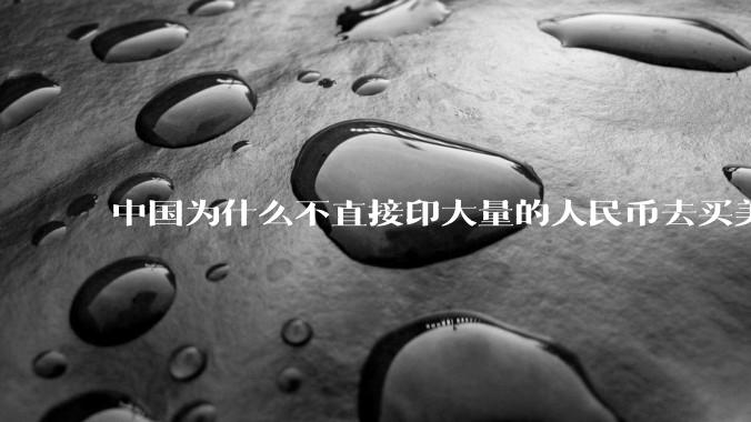 中国为什么不直接印大量的人民币去买美国的东西？