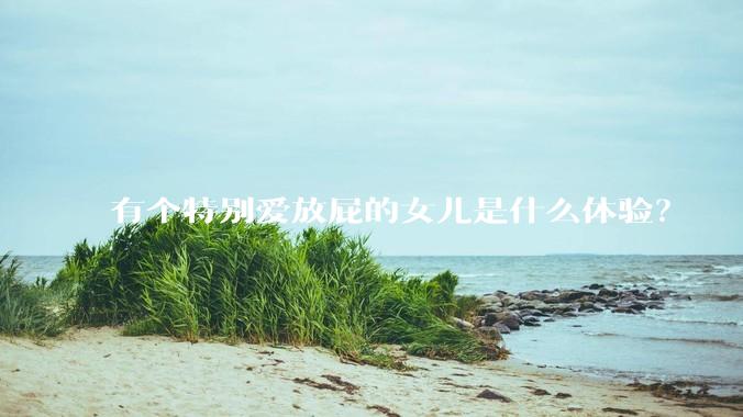 有个特别爱放屁的女儿是什么体验？
