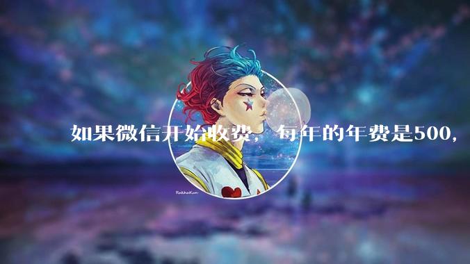 如果微信开始收费，每年的年费是500，您是否还会继续使用呢？