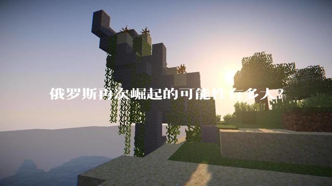 俄罗斯再次崛起的可能性有多大？