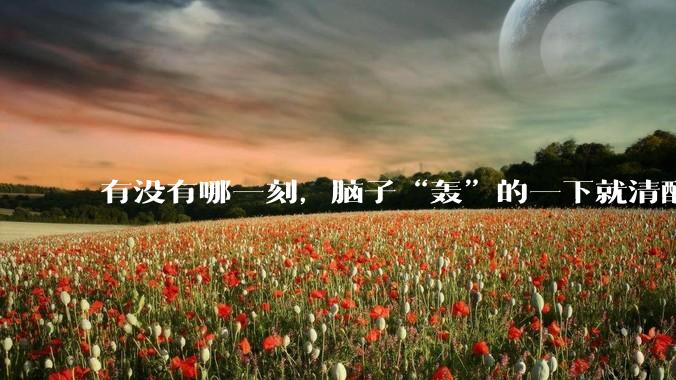 有没有哪一刻，脑子“轰”的一下就清醒了?