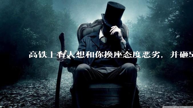 高铁上有人想和你换座态度恶劣，并砸5万让你滚，你该怎么办？