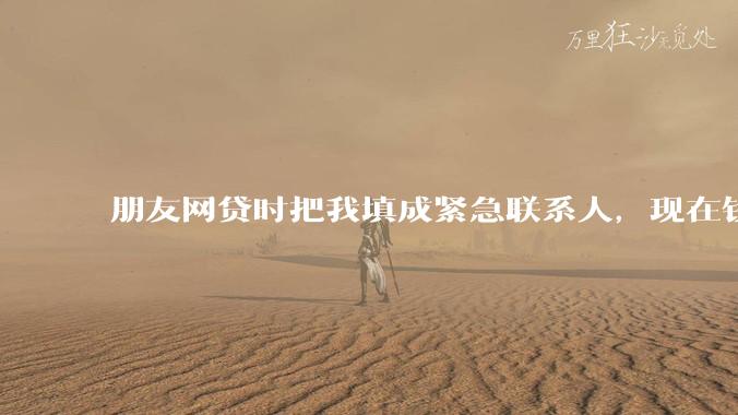 朋友网贷时把我填成紧急联系人，现在钱还不上，催收天天给我打电话该怎么办？
