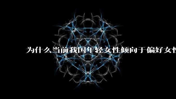 为什么当前我国年轻女性倾向于偏好女性化的男性面孔？