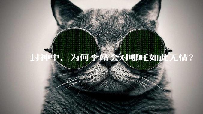 封神中，为何李靖会对哪吒如此无情？
