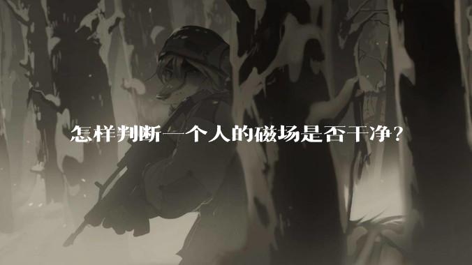 怎样判断一个人的磁场是否干净？