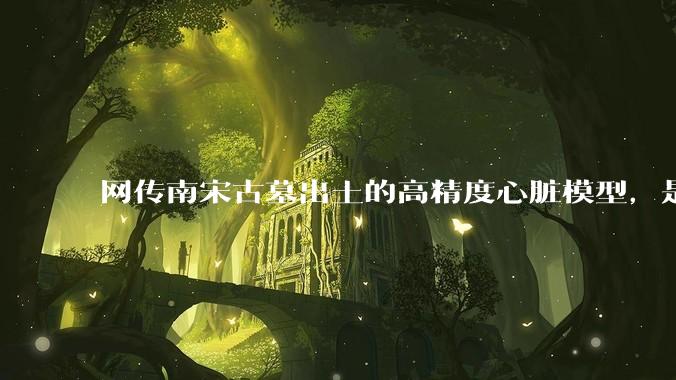 网传南宋古墓出土的高精度心脏模型，是真的吗？