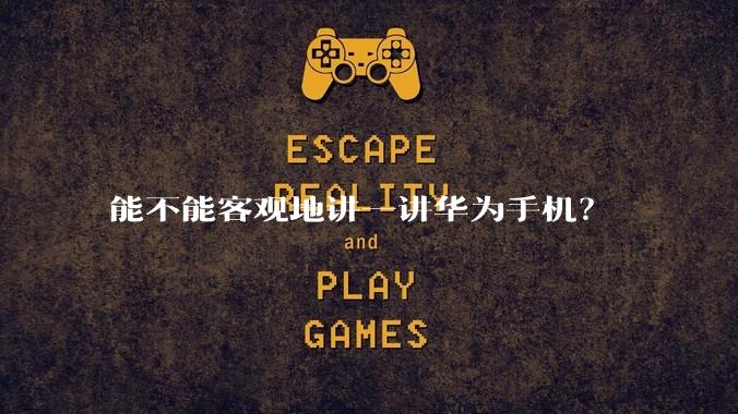 能不能客观地讲一讲华为手机？