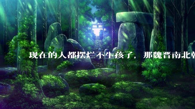 现在的人都摆烂不生孩子，那魏晋南北朝、五代十国和近代史这种乱世都是谁在生？