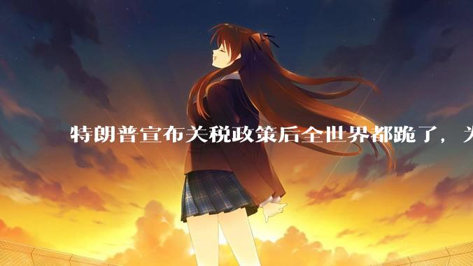 特朗普宣布关税政策后全世界都跪了，为什么中国不？