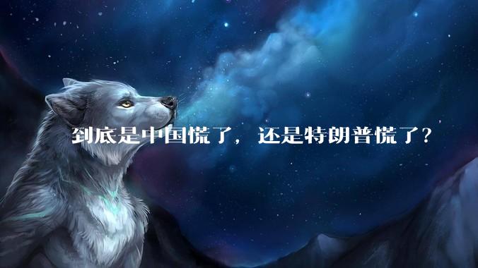 到底是中国慌了，还是特朗普慌了？