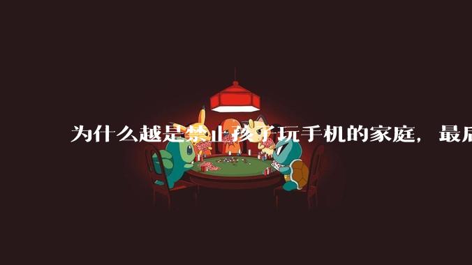 为什么越是禁止孩子玩手机的家庭，最后养出的网瘾少年越多？