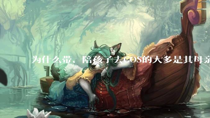 为什么带、陪孩子去COS的大多是其母亲？