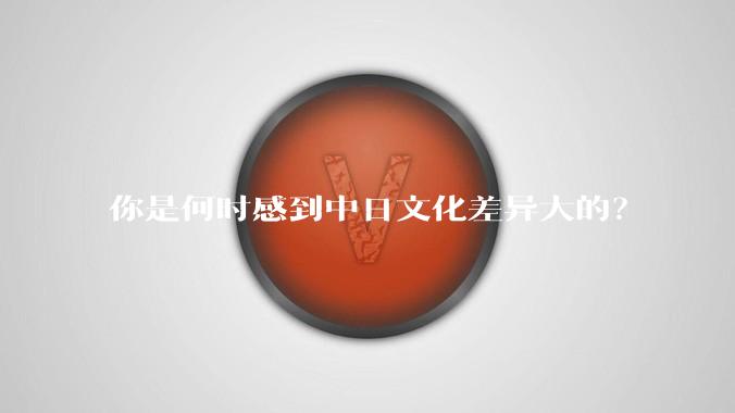 你是何时感到中日文化差异大的？