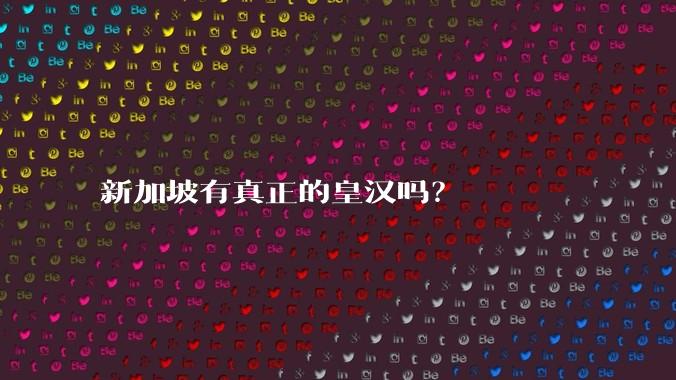 新加坡有真正的皇汉吗？