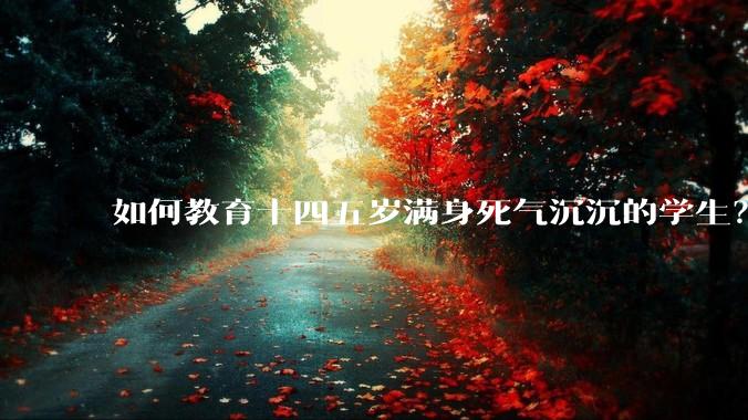 如何教育十四五岁满身死气沉沉的学生？