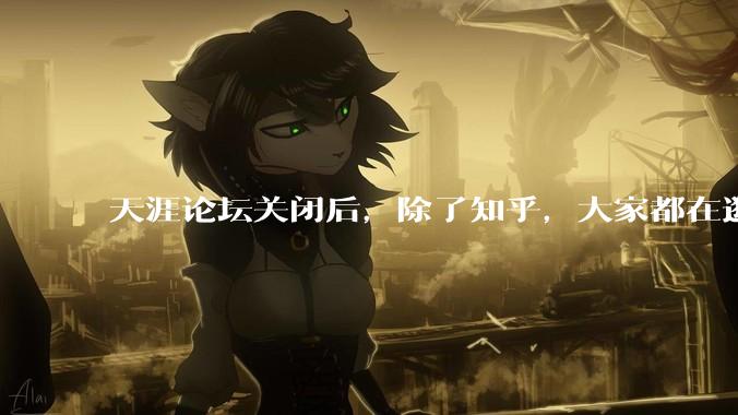 天涯论坛关闭后，除了知乎，大家都在逛什么？