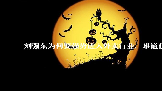 刘强东为何要强势进入外卖行业，难道仅仅是为了与王兴扳手腕吗？这背后还有哪些商业考量？