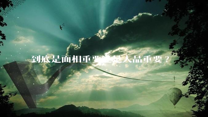 到底是面相重要还是人品重要?