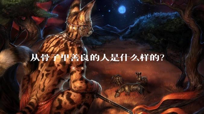 从骨子里善良的人是什么样的？